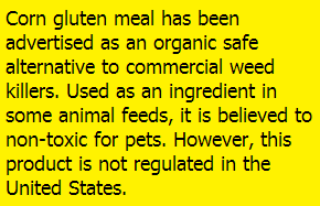 Corn gluten meal has been advertised as an organic safe alternative to commercial weed killers. Used as an ingredient in some animal feeds, it is believed to non-toxic for pets. However, this product is not regulated in the United States.